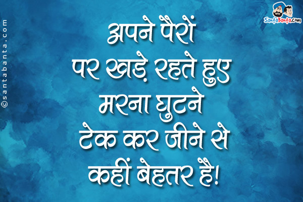 अपने पैरों पर खड़े रहते हुए मरना घुटने टेक कर जीने से कहीं बेहतर है।