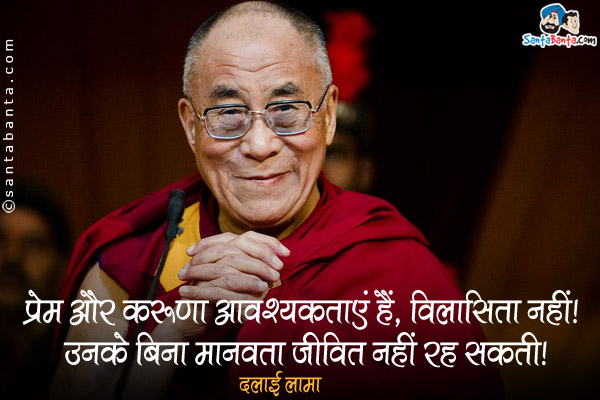 प्रेम और करुणा आवश्यकताएं हैं, विलासिता नहीं| उनके बिना मानवता जीवित नहीं रह सकती।