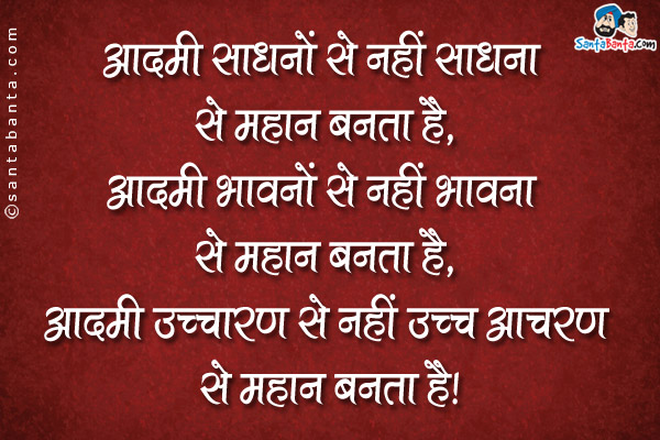 आदमी साधनों से नहीं साधना से महान बनता है,<br />
आदमी भवनों से नहीं भावना से महान बनता है,<br />
आदमी उच्चारण से नहीं उच्च आचरण से महान बनता है।