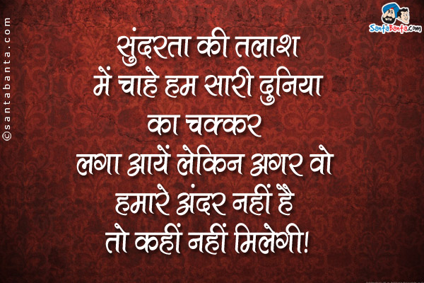 सुंदरता की तलाश में चाहे हम सारी दुनिया का चक्कर लगा आयें लेकिन अगर वो हमारे अंदर नहीं है तो कहीं नहीं मिलेगी।