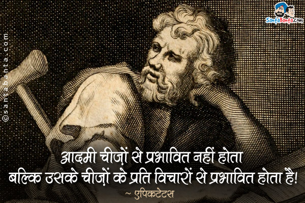 आदमी चीज़ों से प्रभावित नहीं होता बल्कि उसके चीज़ों के प्रति विचारों से प्रभावित होता है।