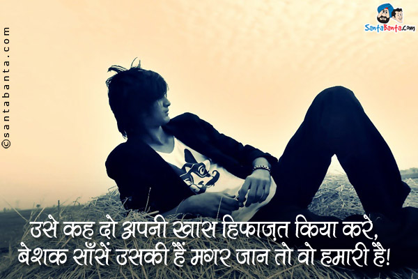 उसे कह दो अपनी ख़ास हिफाज़त किया करे,<br />
बेशक साँसें उसकी हैं मगर जान तो वो हमारी है।