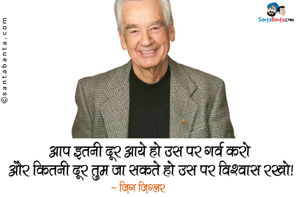 आप इतनी दूर आये हो उस पर गर्व करो और कितनी दूर तुम जा सकते हो उस पर विश्वास रखो।