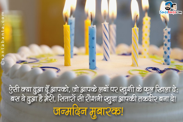 ऐसी क्या दुआ दूँ आपको, जो आपके लबों पर ख़ुशी के फूल खिला दे;<br>
बस ये दुआ है मेरी, सितारों सी रौशनी खुदा आपकी तकदीर बना दे।<br>
जन्मदिन मुबारक!