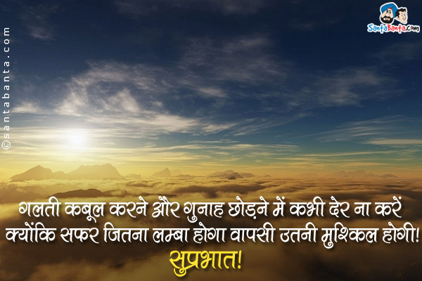 गलती कबूल करने और गुनाह छोड़ने में कभी देर ना करें क्योंकि सफर जितना लम्बा होगा वापसी उतनी मुश्किल होगी।<br>
सुप्रभात!