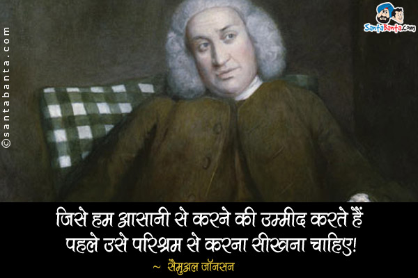 जिसे हम आसानी से करने की उम्मीद करते हैं पहले उसे परिश्रम से करना सीखना चाहिए।