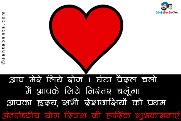 आप मेरे लिये रोज़ 1 घंटा पैदल चलो मै आपके लिये निरंतर चलूँगा।<br />
आपका ह्र्दय,<br />
सभी देशवासियों को प्रथम अंतर्राष्ट्रीय योग दिवस की हार्दिक शुभकामनाएं।<br />