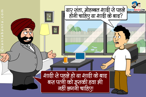 बंता: यार संता, मोहब्बत शादी से पहले होनी चाहिए या शादी के बाद?<br />
संता: शादी से पहले हो या शादी के बाद बस पत्नी को इसकी हवा भी नहीं लगनी चाहिए।