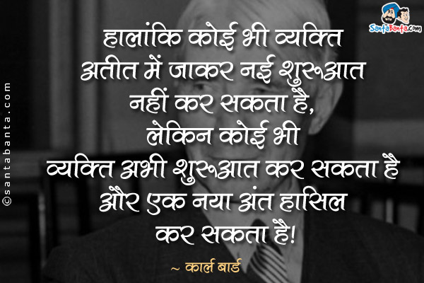 हालांकि कोई भी व्यक्ति अतीत में जाकर नई शुरुआत नहीं कर सकता है, लेकिन कोई भी व्यक्ति अभी शुरुआत कर सकता है और एक नया अंत हासिल कर सकता है।