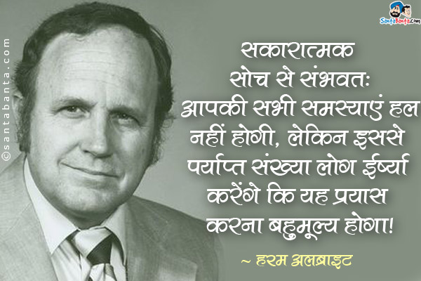 सकारात्मक सोच से संभवतः आपकी सभी समस्याएं हल नहीं होंगी, लेकिन इससे पर्याप्त संख्या लोग ईर्ष्या करेंगे कि यह प्रयास करना बहुमूल्य होगा।