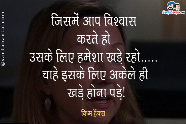 जिसमे आप विश्वास करते हो उसके लिए हमेशा खड़े रहो... चाहे इसके लिए अकेले ही खड़े होना पड़े।