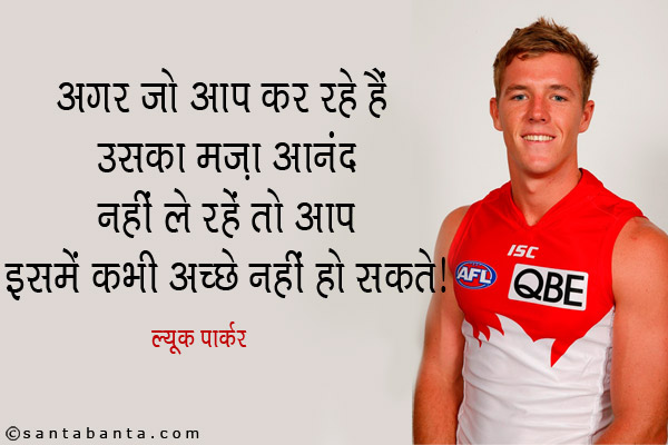 अगर जो आप कर रहे हैं उसका मज़ा आनंद नहीं ले रहें तो आप इसमें कभी अच्छे नहीं हो सकते।