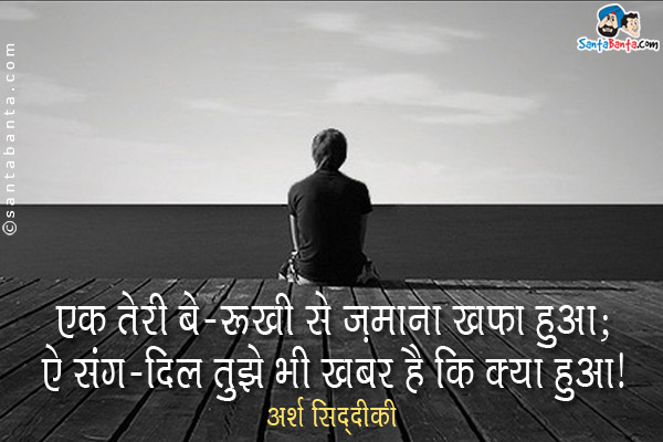 एक तेरी बे-रुख़ी से ज़माना ख़फ़ा हुआ;<br/>
ऐ संग-दिल तुझे भी ख़बर है कि क्या हुआ।