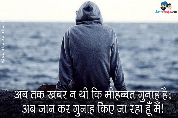 अब तक ख़बर न थी कि मोहब्बत गुनाह है;<br/>
अब जान कर गुनाह किए जा रहा हूँ मैं।