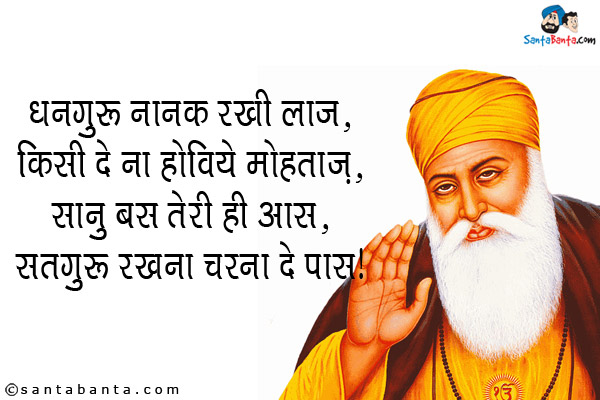 धनगुरु नानक रखी लाज,<br/>
किसी दे ना होविये मोहताज़,<br/>
सानु बस तेरी ही आस,<br/>
सतगुरु रखना चरना दे पास।