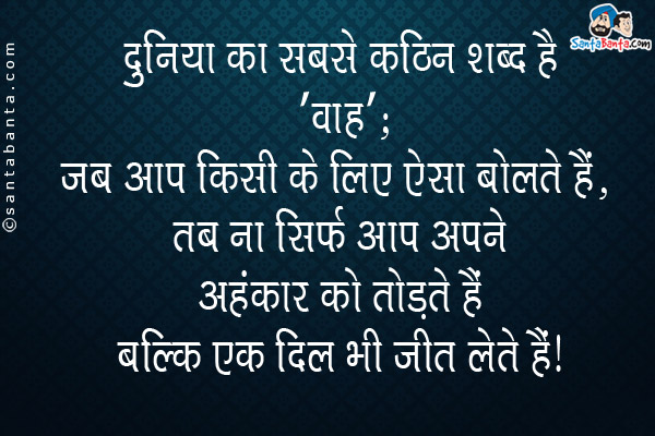 दुनिया का सबसे कठिन शब्द है, 'वाह';<br/>
जब आप किसी के लिए ऐसा बोलते हैं, तब ना सिर्फ आप अपने अहंकार को तोड़ते हैं बल्कि एक दिल भी जीत लेते हैं।<br/>