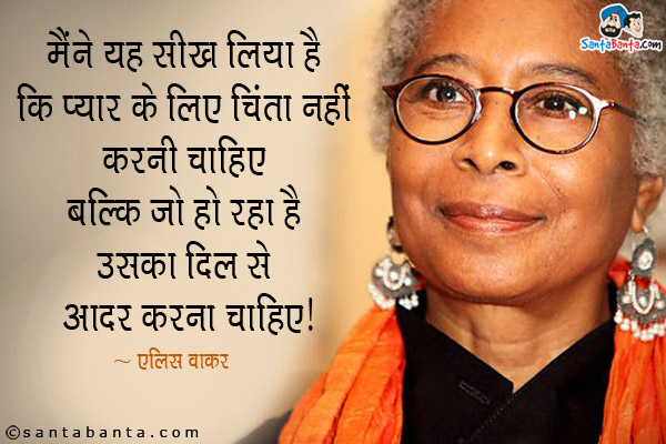 मैंने यह सीख लिया है कि प्यार के लिए चिंता नहीं करनी चाहिए बल्कि जो हो रहा है उसका दिल से आदर करना चाहिए।