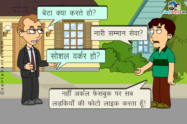 अंकल: बेटा क्या करते हो?<br/>
लड़का: नारी सम्मान सेवा।<br/>
अंकल: सोशल वर्कर हो?<br/>
लड़का: नहीं अंकल फेसबुक पर सब लड़कियों की फोटो लाइक करता हूँ।