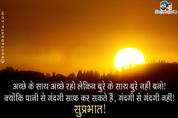 अच्छे के साथ अच्छे रहो लेकिन बुरे के साथ बुरे नहीं बनो।<br/>
क्योंकि पानी से गंदगी साफ कर सकते हैं, गंदगी से गंदगी नही।<br/>
सुप्रभात!