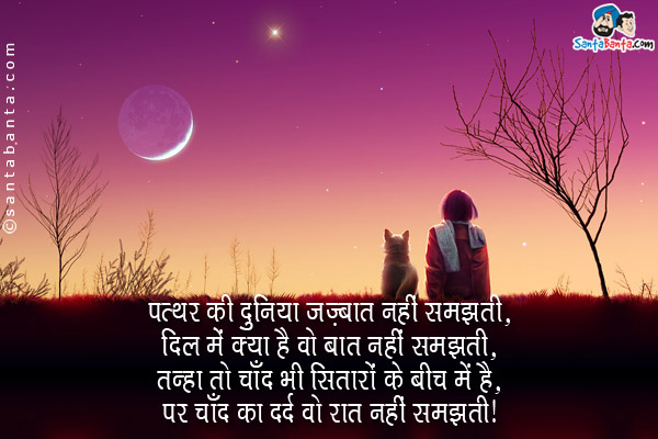 पत्थर की दुनिया जज़्बात नही समझती,<br/>
दिल में क्या है वो बात नही समझती,<br/>
तन्हा तो चाँद भी सितारों के बीच में है,<br/>
पर चाँद का दर्द वो रात नही समझती।