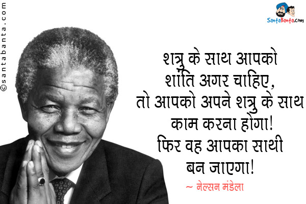 शत्रु के साथ आपको शांति अगर चाहिए, तो आपको अपने शत्रु के साथ काम करना होगा। फिर वह आपका साथी बन जाएगा।