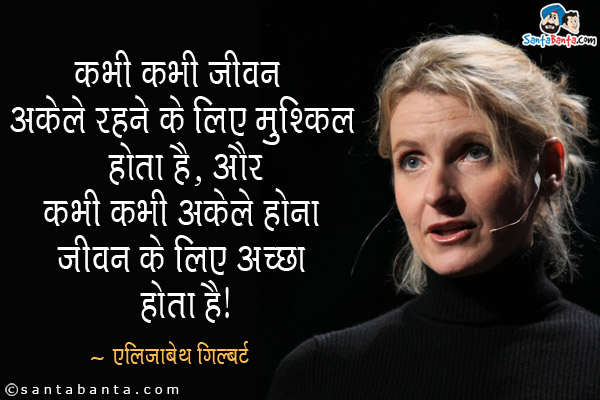 कभी कभी जीवन अकेले रहने के लिए मुश्किल होता है, और कभी कभी अकेले होना जीवन के लिए अच्छा होता है।