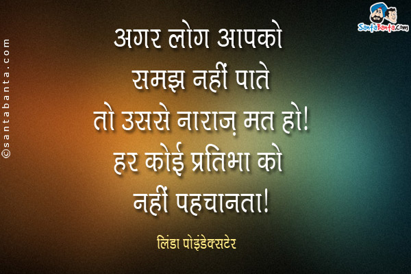 अगर लोग आपको समझ नहीं पाते तो उससे नाराज़ मत हो। हर कोई प्रतिभा को नहीं पहचानता।