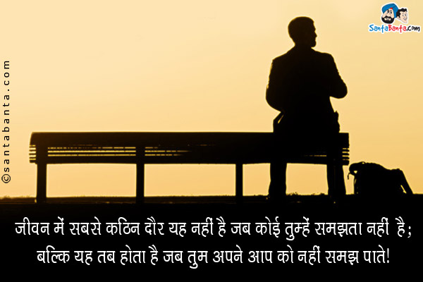 जीवन में सबसे कठिन दौर यह नहीं है जब कोई तुम्हें समझता नहीं है;<br/>
बल्कि यह तब होता है जब तुम अपने आप को नहीं समझ पाते।