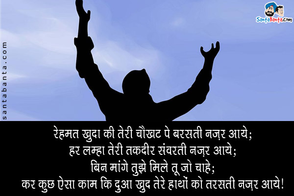 रेहमत खुदा की तेरी चौखट पे बरसती नज़र आये;<br/>
हर लम्हा तेरी तक़दीर संवरती नज़र आये;<br/>
बिन मांगे तुझे मिले तू जो चाहे;<br/>
कर कुछ ऐसा काम कि दुआ खुद तेरे हाथों को तरसती नज़र आये।