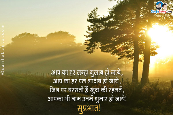 आप का हर लम्हा गुलाब हो जाये,<br/>
आप का हर पल शादाब हो जाये,<br/>
जिन पर बरसती हैं खुदा की रहमतें,<br/>
आपका भी नाम उनमें शुमार हो जाये।<br/>
सुप्रभात!