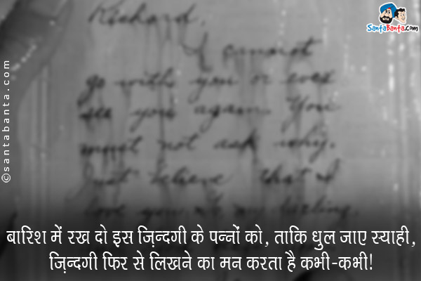 बारिश में रख दो इस जिंदगी के पन्नों को, ताकि धुल जाए स्याही,<br/>
ज़िन्दगी फिर से लिखने का मन करता है कभी - कभी।