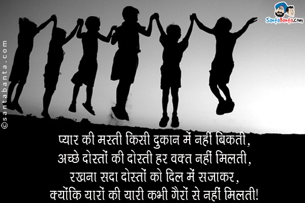 प्यार की मस्ती किसी दुकान में नहीं बिकती,<br/>
अच्छे दोस्तों की दोस्ती हर वक़्त नहीं मिलती,<br/>
रखना सदा दोस्तों को दिल में सजाकर,<br/>
क्योंकि यारों की यारी कभी गैरों से नहीं मिलती।