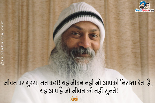 जीवन पर गुस्सा मत करो। यह जीवन नही जो आपको निराशा देता है, यह आप हैं जो जीवन की नहीं सुनते।