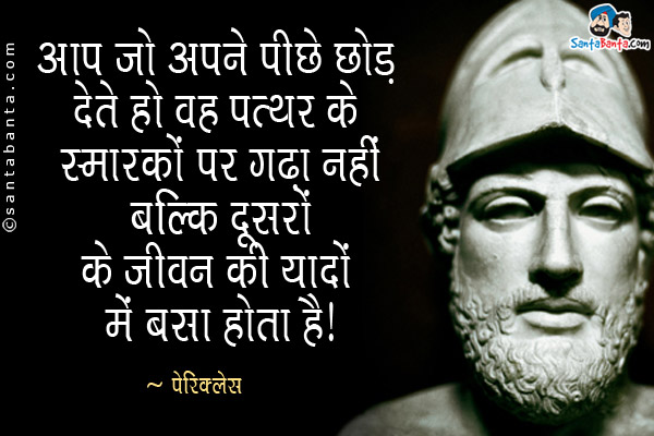 आप जो अपने पीछे छोड़ देते हो वह पत्थर के स्मारकों पर गढ़ा नहीं बल्कि दूसरों के जीवन की यादों में बसा होता है।