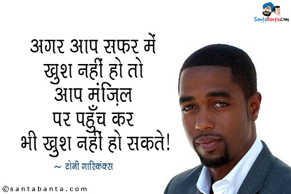 अगर आप सफर में खुश नहीं हो तो आप मंज़िल पर पहुँच कर भी खुश नहीं हो सकते।