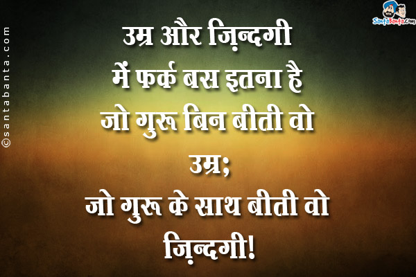 उम्र और ज़िंदगी में फर्क बस इतना है जो गुरु बिन बीती वो उम्र,<br/>
जो गुरु के साथ बीती वो ज़िंदगी।