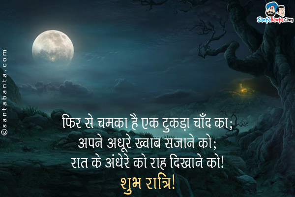 फिर से चमका है एक टुकड़ा चॉद का;<br/>
अपने अधूरे ख्वाब सजाने को;<br/>
रात के अंधेरे को राह दिखाने को।<br/>
शुभ रात्रि!