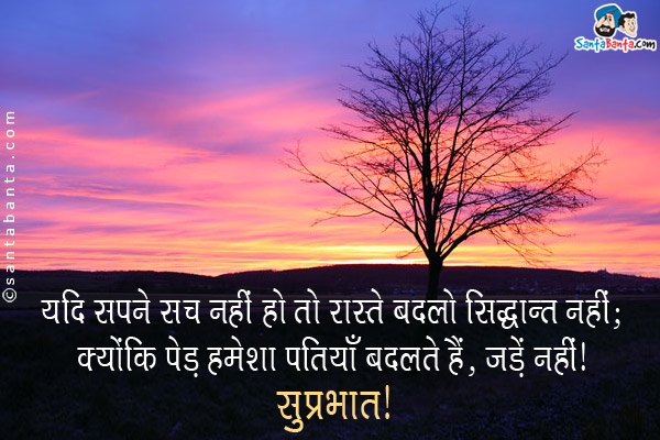 यदि सपने सच नहीं हो तो रास्ते बदलो सिद्धान्त नहीं;<br/>
क्योंकि पेड़ हमेशा पत्तियाँ बदलते हैं, जड़ें नहीं।<br/>
सुप्रभात!