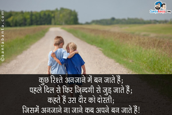 कुछ रिश्ते अनजाने में बन जाते हैं;<br/>
पहले दिल से फिर ज़िन्दगी से जुड़ जाते हैं;<br/>
कहते हैं उस दौर को दोस्ती;<br/>
जिसमे अनजाने ना जाने कब अपने बन जाते हैं।