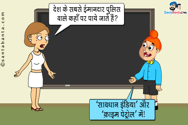 टीचर: देश के सबसे ईमानदार पुलिस वाले कहाँ पर पाये जाते हैं?<br/>
पप्पू: `सावधान इंडिया` और `क्राइम पेट्रोल` में।