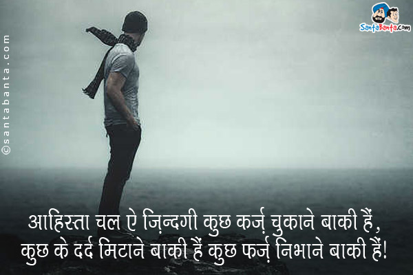 आहिस्ता चल ऐ ज़िन्दगी कुछ क़र्ज़ चुकाने बाकी हैं,<br/>
कुछ के दर्द मिटाने बाकी हैं कुछ फ़र्ज़ निभाने बाकी हैं।