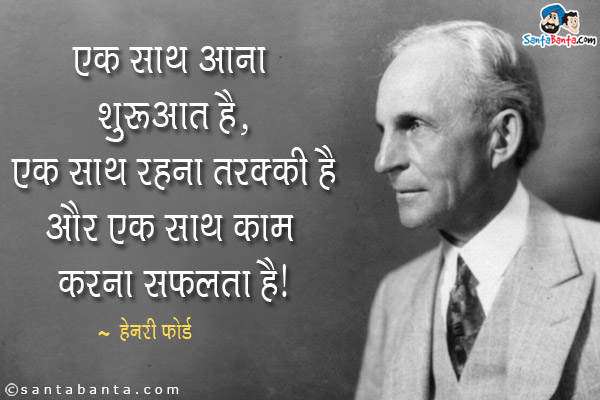 एक साथ आना शुरुआत है, एक साथ रहना तरक्की है और एक साथ काम करना सफलता है।