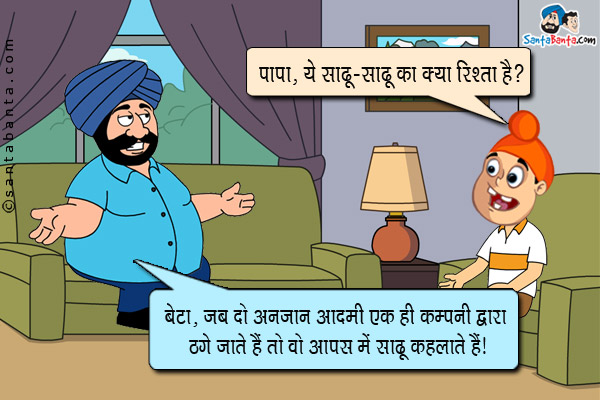 पप्पू: पापा, ये साढ़ू - साढू का क्या रिश्ता होता है?<br/>
संता: बेटा, जब दो अनजान आदमी एक ही कम्पनी द्वारा ठगे जाते हैं तो वो आपस में साढू कहलाते हैं।