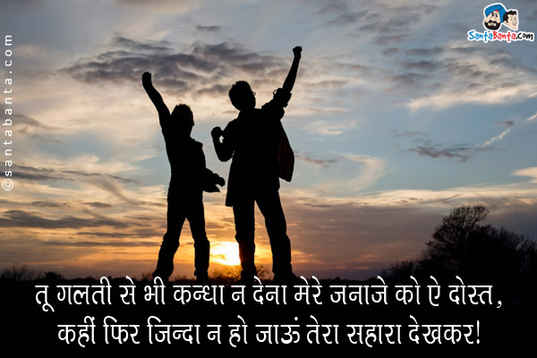 तू गलती से भी कन्धा न देना मेरे जनाजे को ऐ दोस्त,<br/>
कहीं फिर जिन्दा न हो जाऊं तेरा सहारा देखकर।