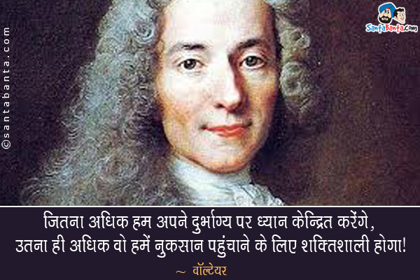 जितना अधिक हम अपने दुर्भाग्य पर ध्यान केन्द्रित करेंगे, उतना ही अधिक वो हमें नुकसान पहुंचाने के लिए शक्तिशाली होगा।