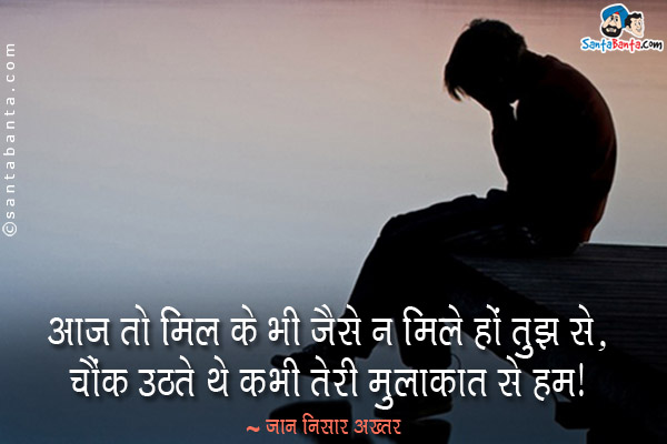 आज तो मिल के भी जैसे न मिले हों तुझ से,<br/>
चौंक उठते थे कभी तेरी मुलाक़ात से हम।