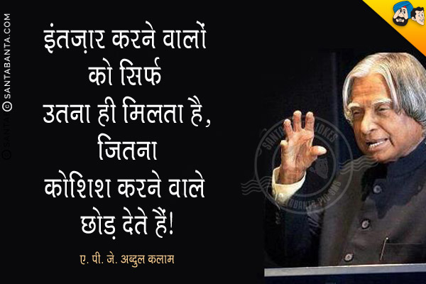 इंतज़ार करने वालो को सिर्फ उतना ही मिलता है, जितना कोशिश करने वाले छोड़ देते हैं।