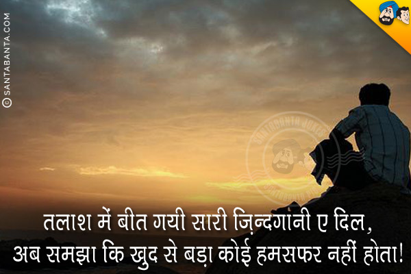 तलाश में बीत गयी सारी ज़िंदगानी ए दिल,<br/>
अब समझा कि खुद से बड़ा कोई हमसफ़र नहीं होता।