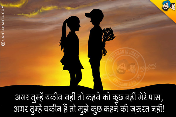 अगर तुम्हें यकीन नहीं तो कहने को कुछ नहीं मेरे पास,<br/>
अगर तुम्हें यकीन हैं तो मुझे कुछ कहने की ज़रूरत नहीं।