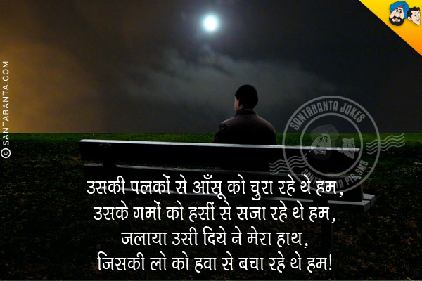 उसकी पलकों से आँसू को चुरा रहे थे हम,<br/>
उसके ग़मो को हंसीं से सजा रहे थे हम,<br/>
जलाया उसी दिये ने मेरा हाथ,<br/>
जिसकी लो को हवा से बचा रहे थे हम।